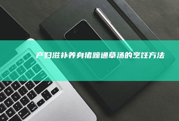 产妇滋补养身：猪蹄通草汤的烹饪方法